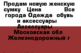 Продам новую женскую сумку › Цена ­ 1 500 - Все города Одежда, обувь и аксессуары » Аксессуары   . Московская обл.,Железнодорожный г.